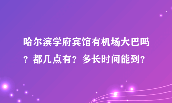 哈尔滨学府宾馆有机场大巴吗？都几点有？多长时间能到？