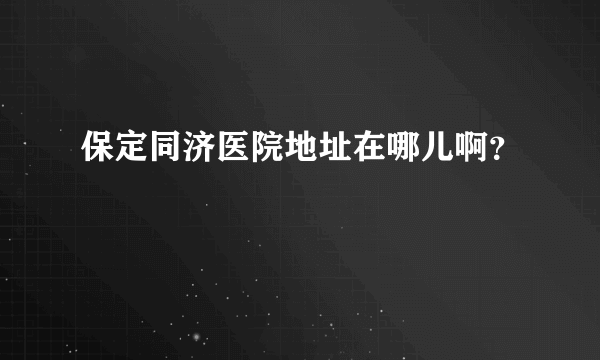 保定同济医院地址在哪儿啊？