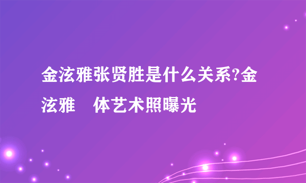 金泫雅张贤胜是什么关系?金泫雅婐体艺术照曝光