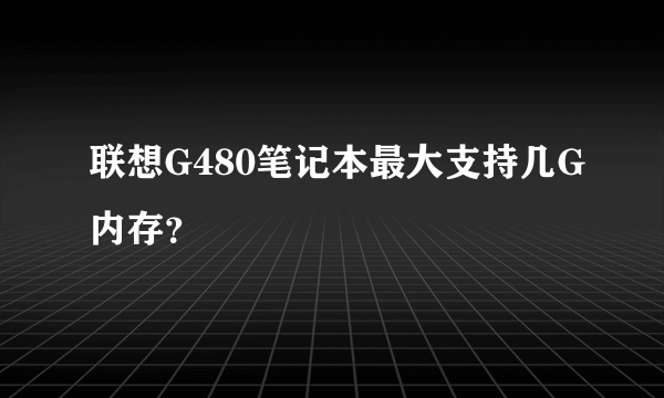 联想G480笔记本最大支持几G内存？