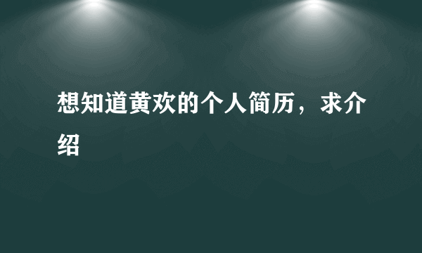 想知道黄欢的个人简历，求介绍