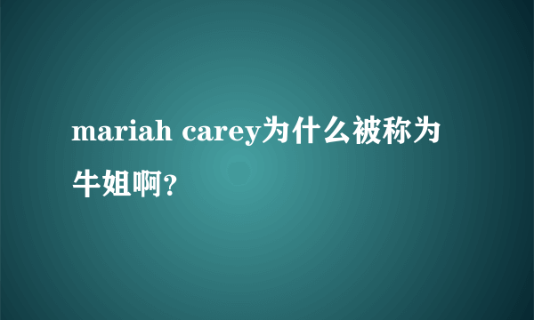 mariah carey为什么被称为牛姐啊？