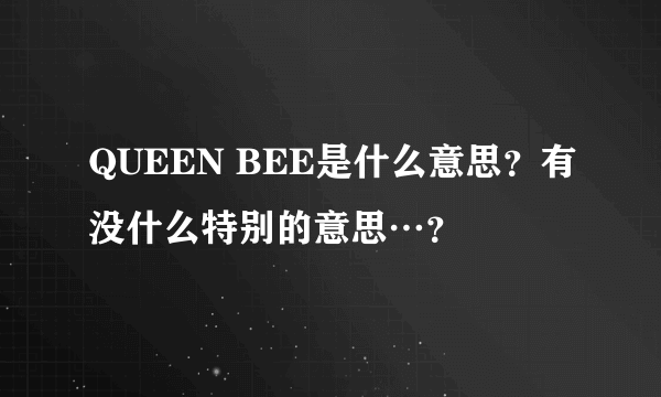 QUEEN BEE是什么意思？有没什么特别的意思…？