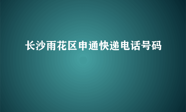 长沙雨花区申通快递电话号码