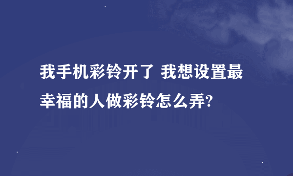 我手机彩铃开了 我想设置最幸福的人做彩铃怎么弄?