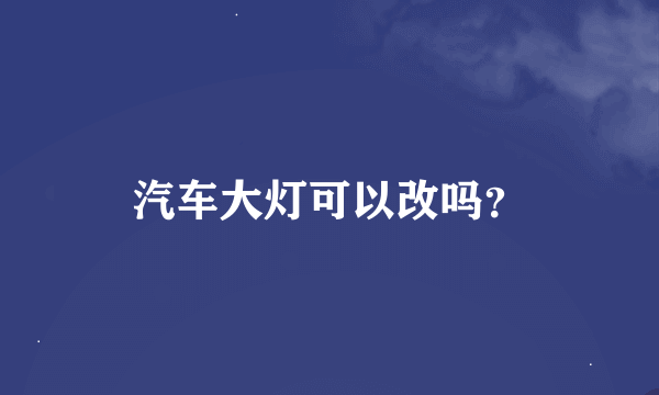 汽车大灯可以改吗？