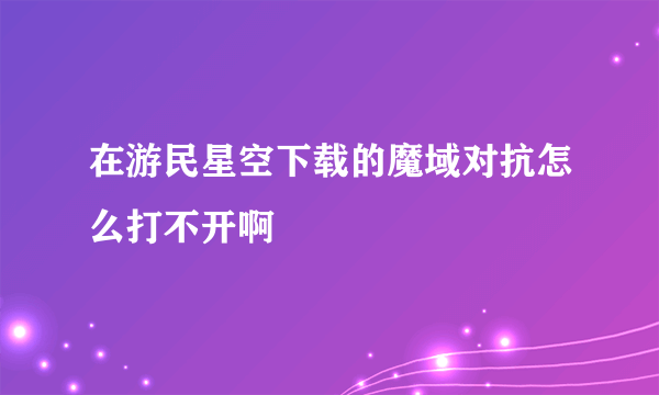 在游民星空下载的魔域对抗怎么打不开啊