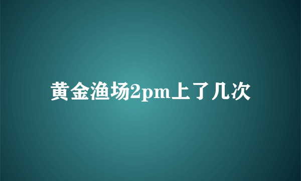 黄金渔场2pm上了几次