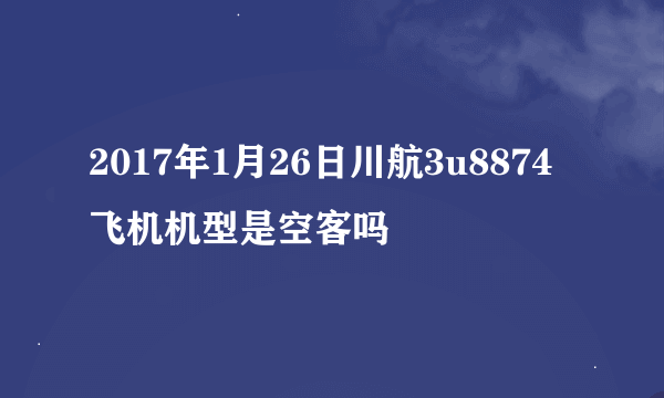 2017年1月26日川航3u8874飞机机型是空客吗