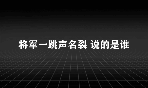 将军一跳声名裂 说的是谁