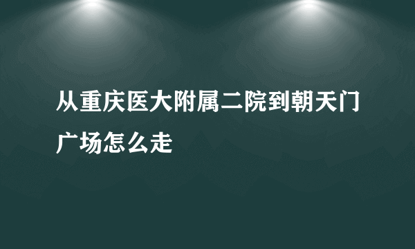 从重庆医大附属二院到朝天门广场怎么走