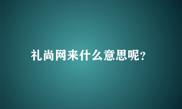 礼尚网来什么意思呢？