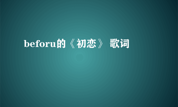 beforu的《初恋》 歌词