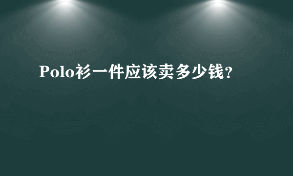 Polo衫一件应该卖多少钱？