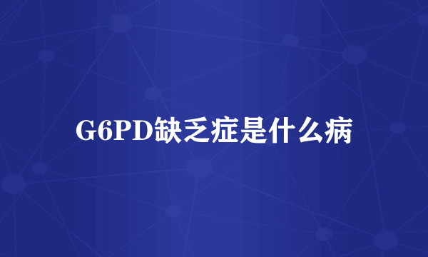 G6PD缺乏症是什么病