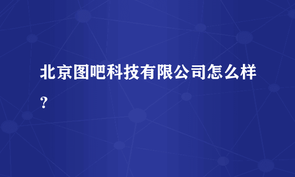 北京图吧科技有限公司怎么样？