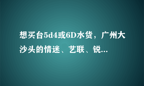 想买台5d4或6D水货，广州大沙头的情迷、艺联、锐意相机三家哪一家买会靠谱点？不会是翻新机？