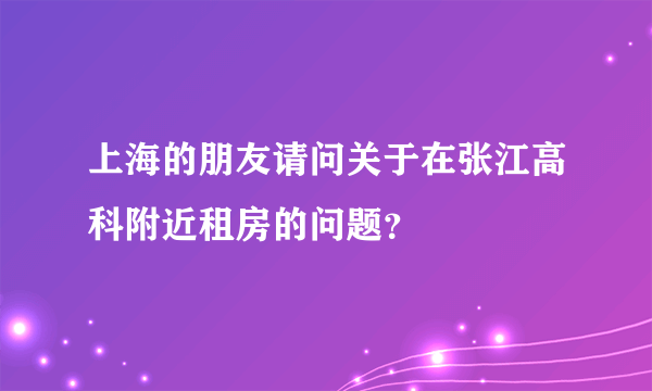 上海的朋友请问关于在张江高科附近租房的问题？