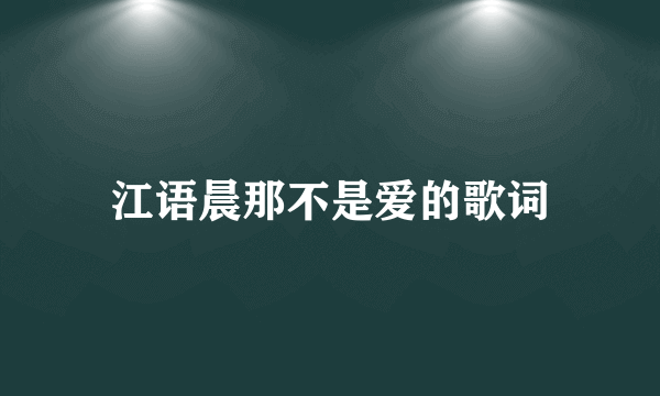 江语晨那不是爱的歌词