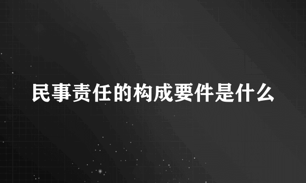 民事责任的构成要件是什么