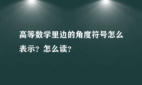 高等数学里边的角度符号怎么表示？怎么读？