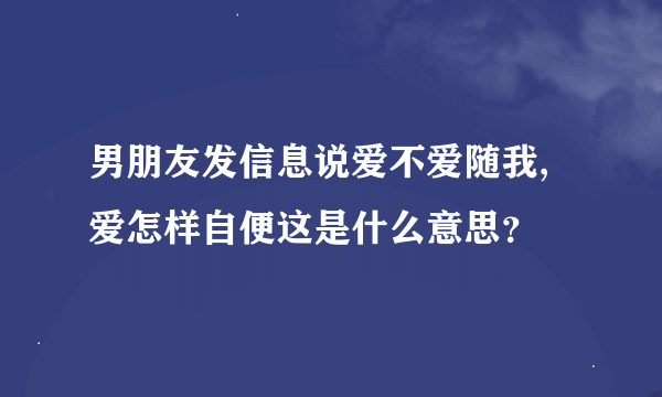 男朋友发信息说爱不爱随我,爱怎样自便这是什么意思？