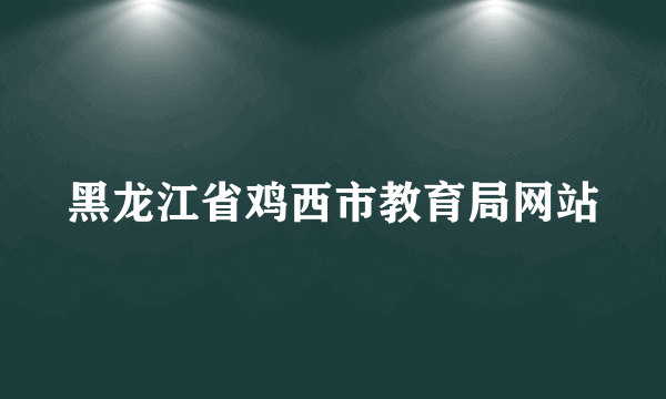 黑龙江省鸡西市教育局网站