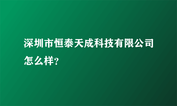 深圳市恒泰天成科技有限公司怎么样？