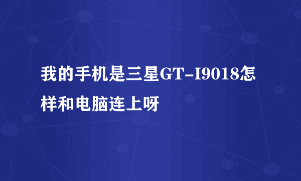 我的手机是三星GT-I9018怎样和电脑连上呀