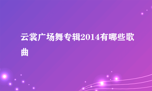 云裳广场舞专辑2014有哪些歌曲