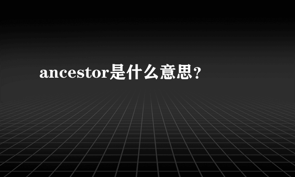 ancestor是什么意思？