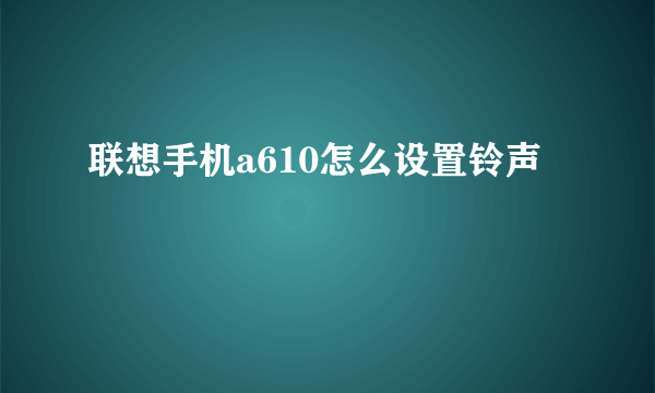 联想手机a610怎么设置铃声