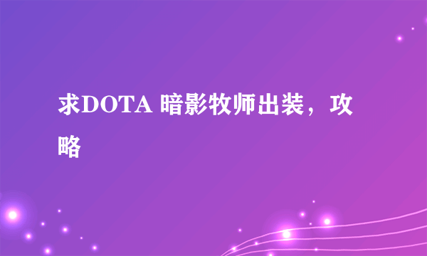 求DOTA 暗影牧师出装，攻略