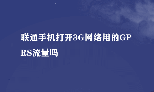 联通手机打开3G网络用的GPRS流量吗