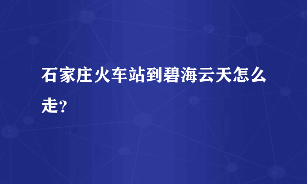 石家庄火车站到碧海云天怎么走？