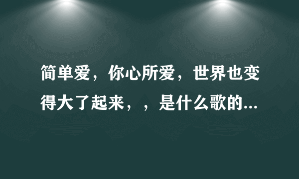 简单爱，你心所爱，世界也变得大了起来，，是什么歌的歌词？？