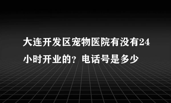 大连开发区宠物医院有没有24小时开业的？电话号是多少