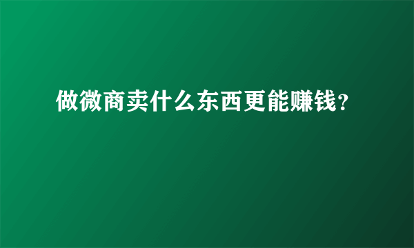 做微商卖什么东西更能赚钱？