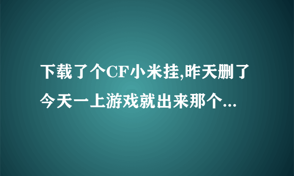 下载了个CF小米挂,昨天删了今天一上游戏就出来那个挂里提示的欢迎使用，怎么把它删了？