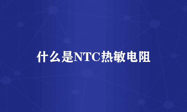 什么是NTC热敏电阻