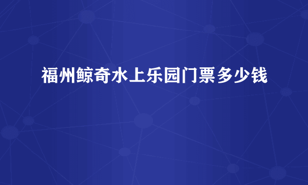 福州鲸奇水上乐园门票多少钱