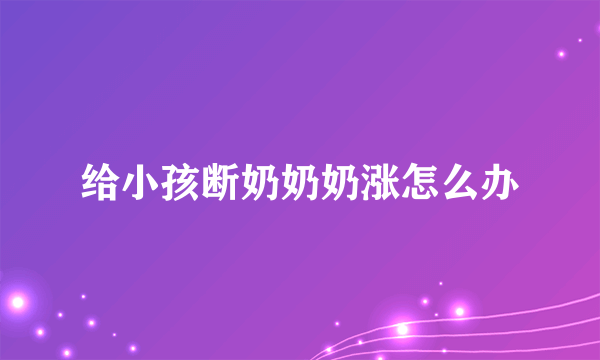 给小孩断奶奶奶涨怎么办