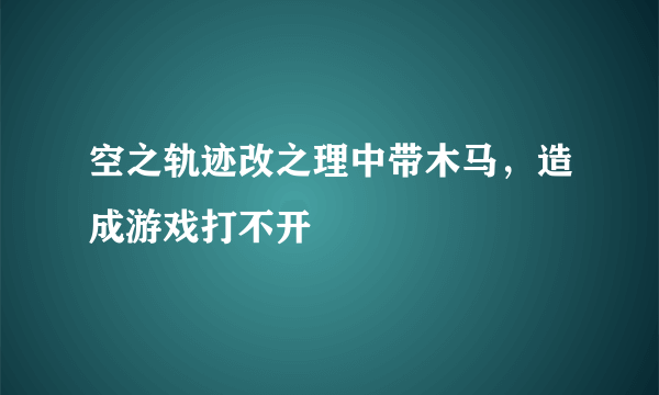 空之轨迹改之理中带木马，造成游戏打不开