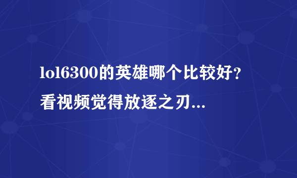 lol6300的英雄哪个比较好？看视频觉得放逐之刃和狂暴之心不错、有经验的推荐下，谢了