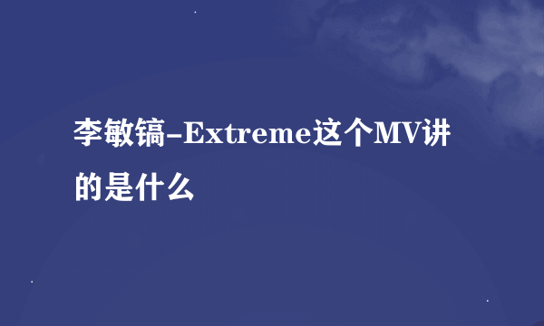 李敏镐-Extreme这个MV讲的是什么