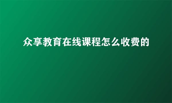 众享教育在线课程怎么收费的