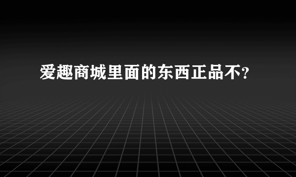 爱趣商城里面的东西正品不？