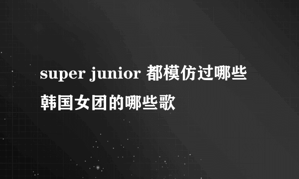 super junior 都模仿过哪些韩国女团的哪些歌