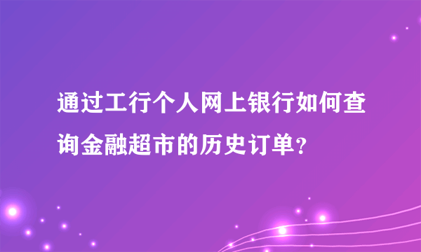 通过工行个人网上银行如何查询金融超市的历史订单？