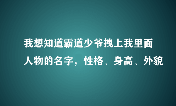 我想知道霸道少爷拽上我里面人物的名字，性格、身高、外貌